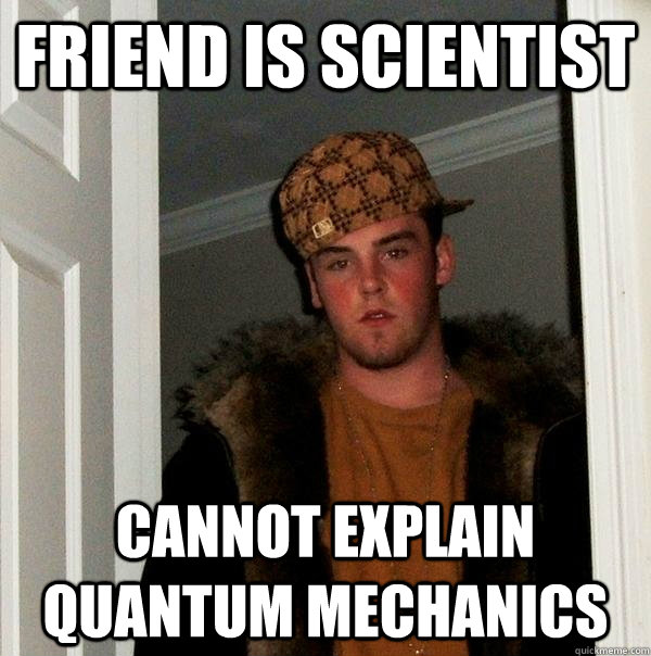 Friend is scientist Cannot explain quantum mechanics  Scumbag Steve