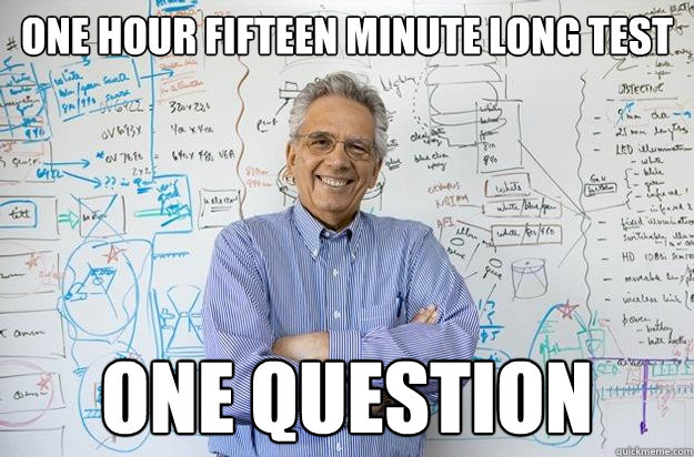 One hour fifteen minute long test one question  Engineering Professor