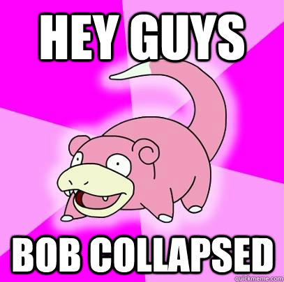 Hey Guys Bob Collapsed  Slowpoke