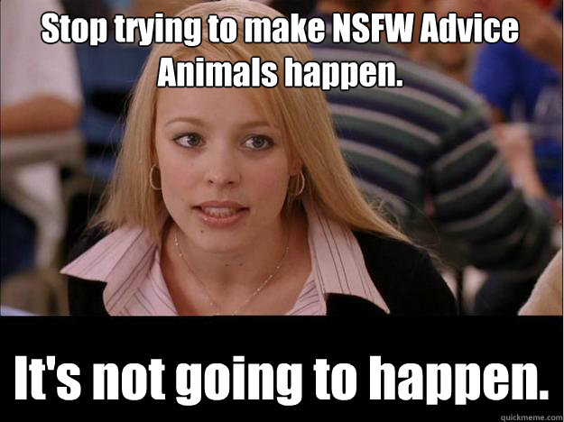 Stop trying to make NSFW Advice Animals happen. It's not going to happen.  Its not going to happen