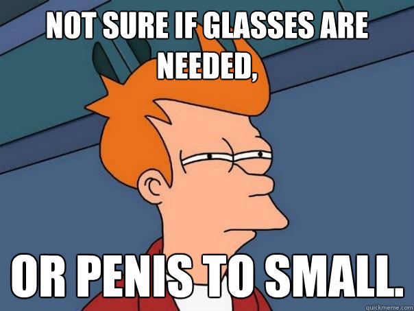 Not sure if glasses are needed, or penis to small.  Futurama Fry