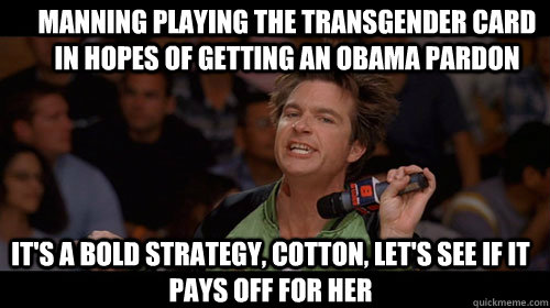 manning playing the transgender card in hopes of getting an obama pardon it's a bold strategy, cotton, let's see if it pays off for her  Bold Move Cotton