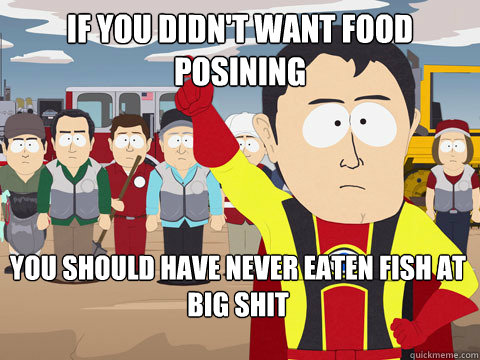 If you didn't want food posining you should have never eaten fish at big shit  Captain Hindsight