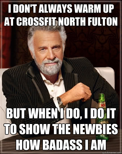 I don't always warm up at crossfit North Fulton but when I do, I do it to show the newbies how badass I am  The Most Interesting Man In The World