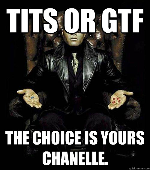 Tits or gtf the choice is yours Chanelle.  Morpheus