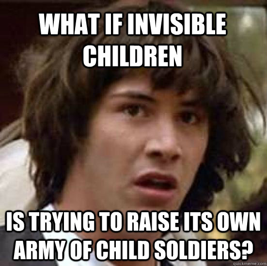 What if invisible children is trying to raise its own army of child soldiers?  conspiracy keanu