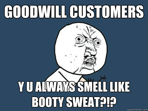 goodwill customers y u always smell like booty sweat?!?  Y U No