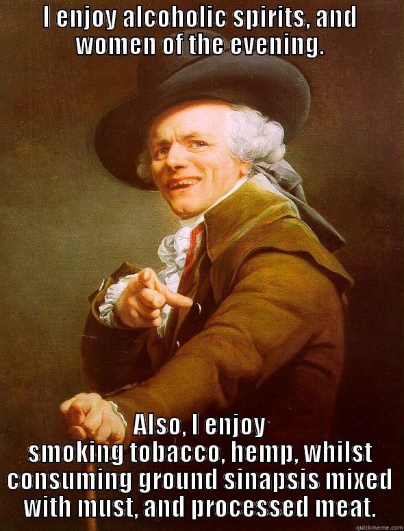 I ENJOY ALCOHOLIC SPIRITS, AND WOMEN OF THE EVENING. ALSO, I ENJOY SMOKING TOBACCO, HEMP, WHILST CONSUMING GROUND SINAPSIS MIXED WITH MUST, AND PROCESSED MEAT. Joseph Ducreux