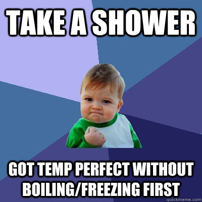 Take a shower Got temp perfect without boiling/freezing first  Success Kid