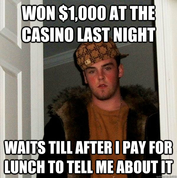 Won $1,000 at the casino last night waits till after I pay for lunch to tell me about it - Won $1,000 at the casino last night waits till after I pay for lunch to tell me about it  Scumbag Steve