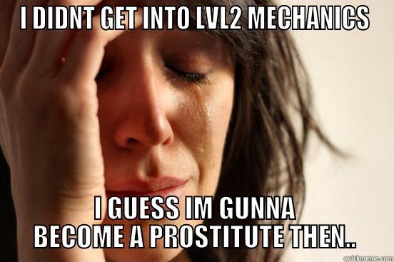 I DIDNT GET IN?!?!? - I DIDNT GET INTO LVL2 MECHANICS I GUESS IM GUNNA BECOME A PROSTITUTE THEN.. First World Problems