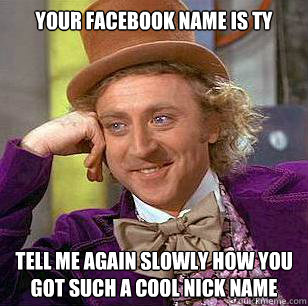 Your facebook name is Ty Tell me again slowly how you got such a cool nick name - Your facebook name is Ty Tell me again slowly how you got such a cool nick name  Condescending Wonka