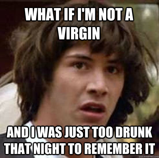 WHAT IF I'M NOT A VIRGIN AND I WAS JUST TOO DRUNK THAT NIGHT TO REMEMBER IT  conspiracy keanu