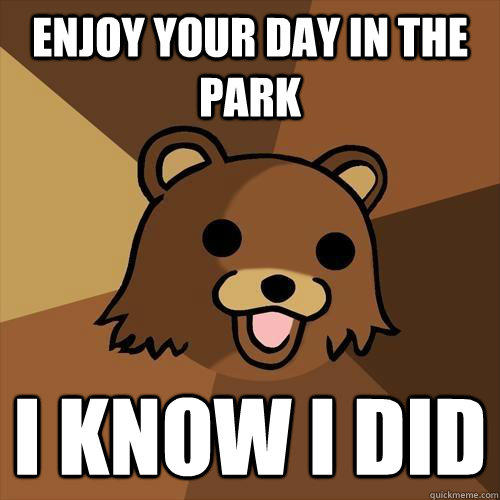 Enjoy your day in the park I know I did  Pedobear