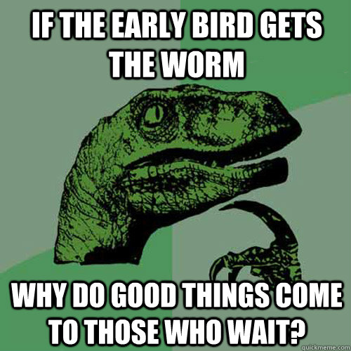 If the early bird gets the worm why do good things come to those who wait?  Philosoraptor