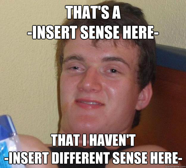 That's a 
-insert sense here- That I haven't
-insert different sense here- - That's a 
-insert sense here- That I haven't
-insert different sense here-  10 Guy