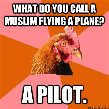 What do you call a muslim flying a plane? a pilot.  Anti-Joke Chicken