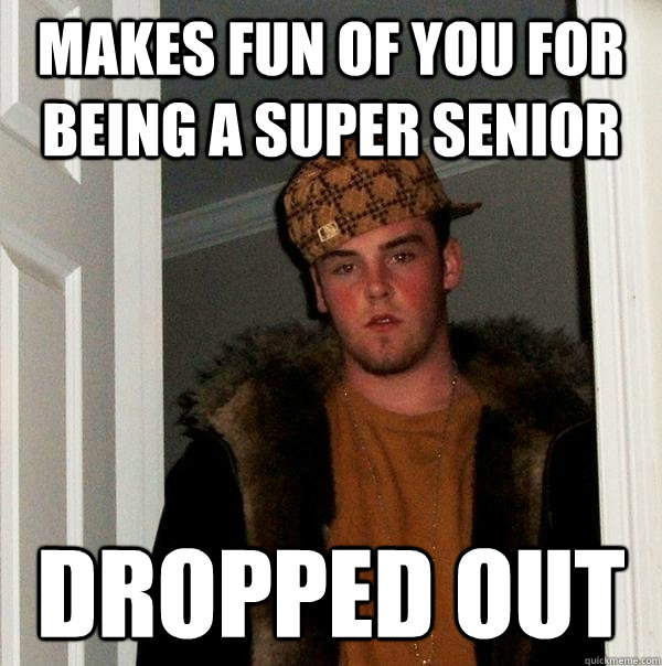 makes fun of you for being a super senior dropped out - makes fun of you for being a super senior dropped out  Scumbag Steve