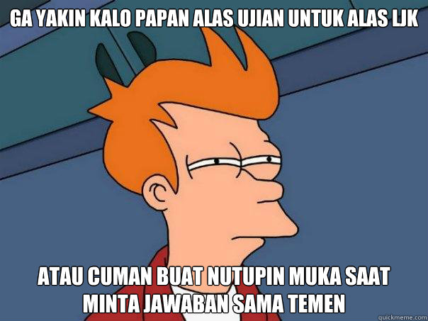 ga yakin kalo papan alas ujian untuk alas LJK atau cuman buat nutupin muka saat minta jawaban sama temen - ga yakin kalo papan alas ujian untuk alas LJK atau cuman buat nutupin muka saat minta jawaban sama temen  Futurama Fry