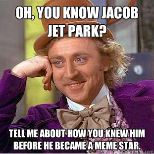 oh, you know jacob jet park? tell me about how you knew him before he became a meme star. - oh, you know jacob jet park? tell me about how you knew him before he became a meme star.  Condescending Wonka