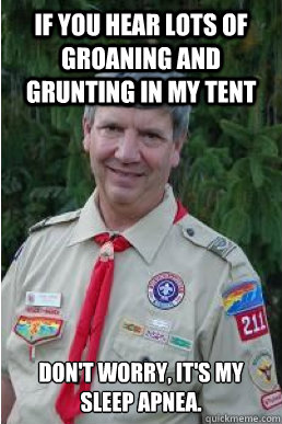 If you hear lots of groaning and grunting in my tent don't worry, it's my sleep apnea.   Harmless Scout Leader