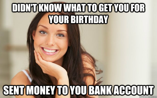 Didn't know what to get you for your birthday sent money to you bank account  Good Girl Gina