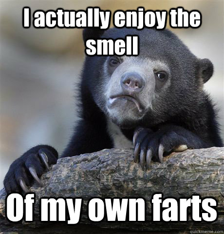 I actually enjoy the smell Of my own farts  Confession Bear