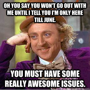 Oh you say you won't go out with me until I tell you I'm only here till June. You must have some really awesome issues.  Condescending Wonka