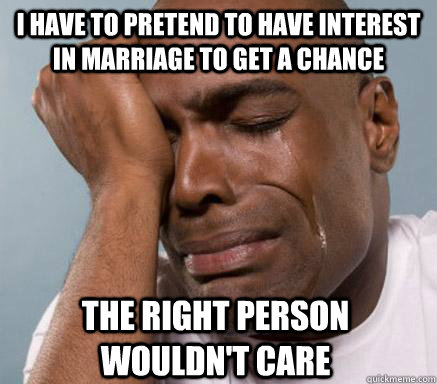 I HAVE TO PRETEND TO HAVE INTEREST IN MARRIAGE TO GET A CHANCE THE RIGHT PERSON WOULDN'T CARE  First World Guy Problems