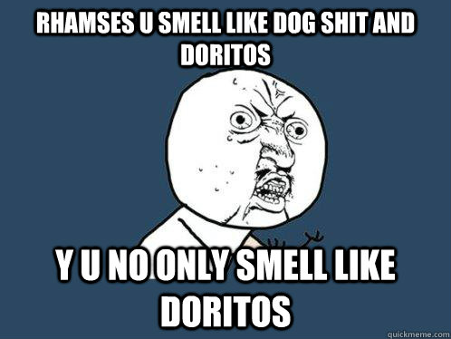 Rhamses U smell like dog shit and doritos Y u No only smell like doritos  Y U No