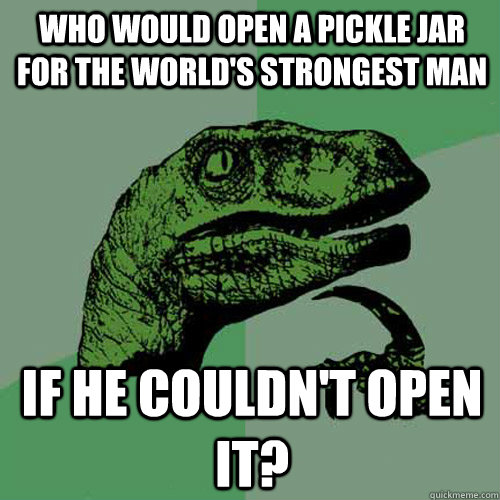 Who would open a pickle jar for the world's strongest man if he couldn't open it?  Philosoraptor