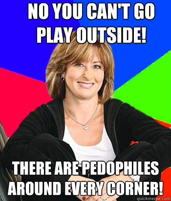 no you can't go play outside! there are pedophiles around every corner!  Sheltering Suburban Mom