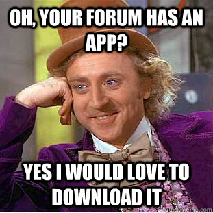 Oh, your forum has an app? yes i would love to download it  Condescending Wonka