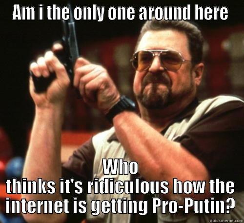 Seriously. Fuck Putin - AM I THE ONLY ONE AROUND HERE WHO THINKS IT'S RIDICULOUS HOW THE INTERNET IS GETTING PRO-PUTIN? Am I The Only One Around Here