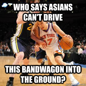 who says asians can't drive this bandwagon into the ground? - who says asians can't drive this bandwagon into the ground?  Jeremy Lin