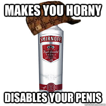 Makes you horny disables your penis  Scumbag Alcohol