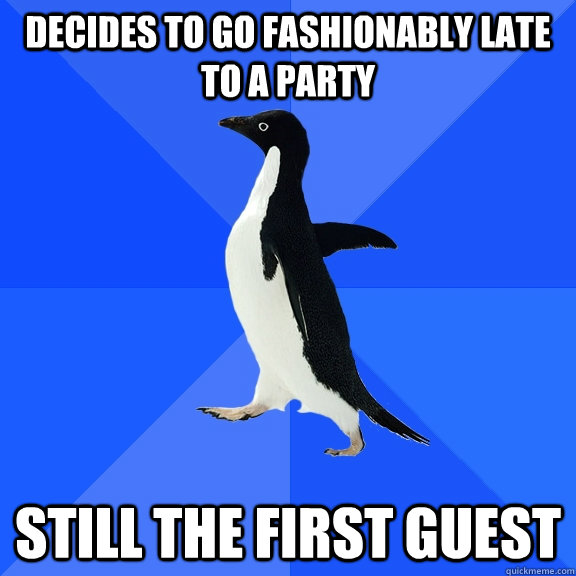 decides to go fashionably Late to a party Still the first guest   Socially Awkward Penguin