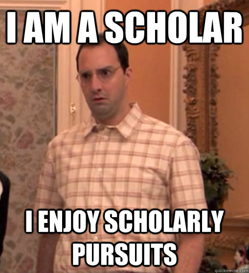 I am a scholar I enjoy scholarly pursuits - I am a scholar I enjoy scholarly pursuits  When my people ask me why Im still in college after 5 years.