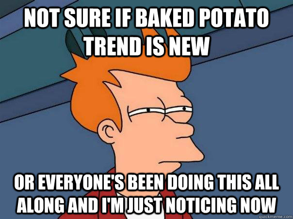 not sure if baked potato trend is new or everyone's been doing this all along and i'm just noticing now  Futurama Fry