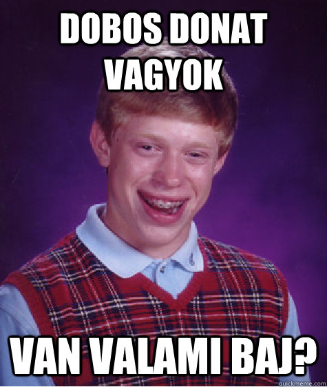 Dobos Donat vagyok van valami baj? - Dobos Donat vagyok van valami baj?  Bad Luck Brian