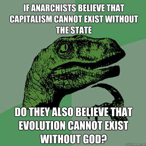 If anarchists believe that capitalism cannot exist without the state  Do they also believe that evolution cannot exist without god? - If anarchists believe that capitalism cannot exist without the state  Do they also believe that evolution cannot exist without god?  Philosoraptor