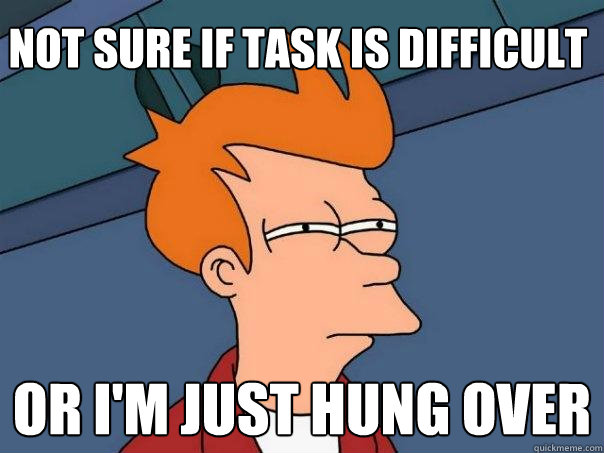 Not sure if task is difficult Or I'm just hung over  Futurama Fry