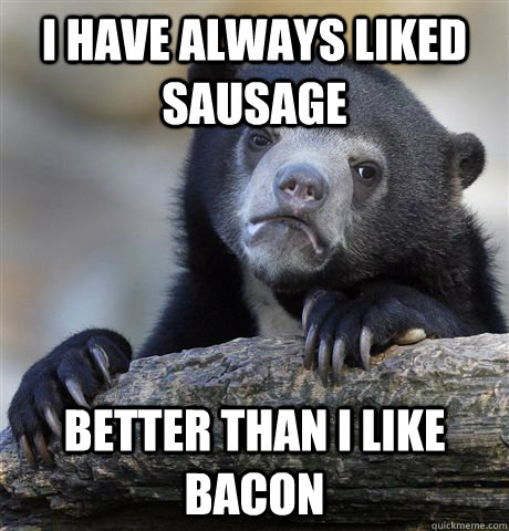 I have always liked Sausage Better than I like Bacon  Confession Bear