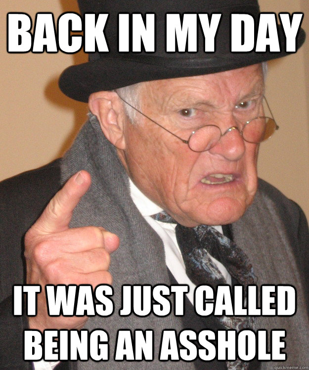 back in my day it was just called being an asshole  back in my day