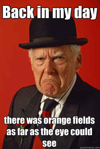 Back in my day there was orange fields as far as the eye could see - Back in my day there was orange fields as far as the eye could see  Pissed old guy