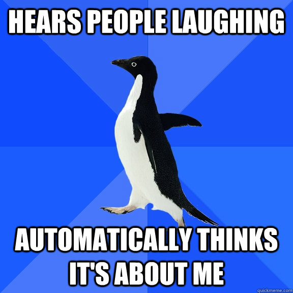 Hears people laughing automatically thinks it's about me  Socially Awkward Penguin