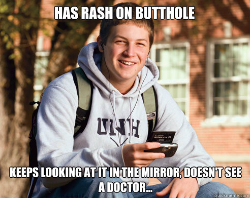 has rash on butthole keeps looking at it in the mirror, doesn't see a doctor...  College Freshman