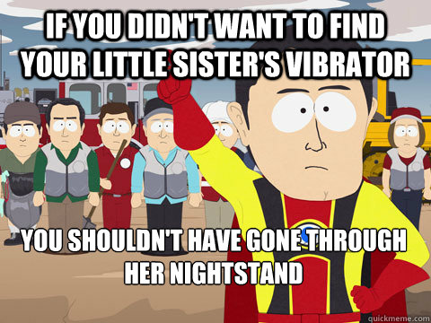 if you didn't want to find your little sister's vibrator you shouldn't have gone through her nightstand - if you didn't want to find your little sister's vibrator you shouldn't have gone through her nightstand  Captain Hindsight