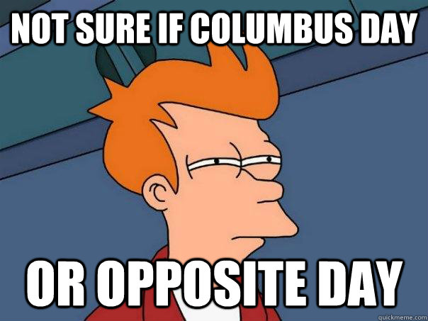 Not sure if Columbus Day Or Opposite Day  Futurama Fry