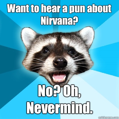 Want to hear a pun about Nirvana? No? Oh, Nevermind.  Lame Pun Coon